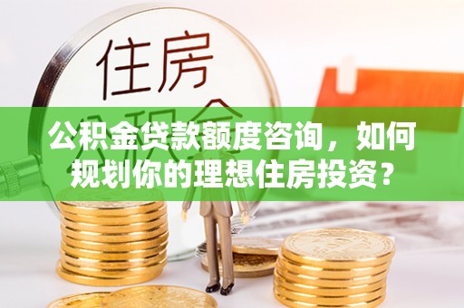 澄迈公积金贷款额度咨询，如何规划你的理想住房投资？