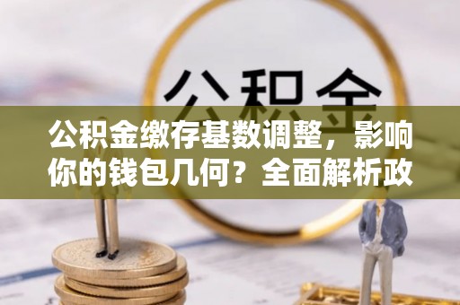 澄迈公积金缴存基数调整，影响你的钱包几何？全面解析政策与实际收益