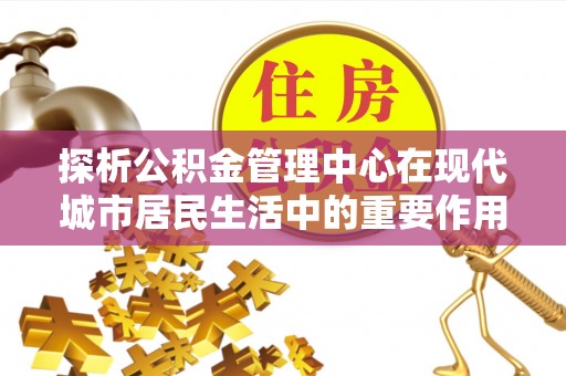 澄迈探析公积金管理中心在现代城市居民生活中的重要作用