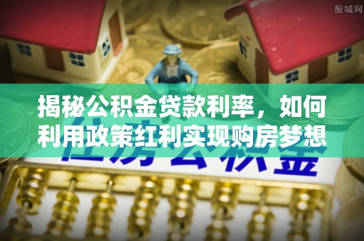 澄迈揭秘公积金贷款利率，如何利用政策红利实现购房梦想？