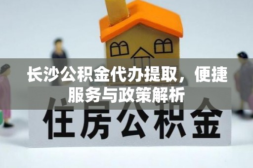 澄迈长沙公积金代办提取，便捷服务与政策解析
