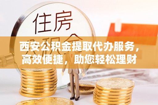 澄迈西安公积金提取代办服务，高效便捷，助您轻松理财