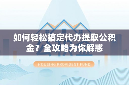 澄迈如何轻松搞定代办提取公积金？全攻略为你解惑