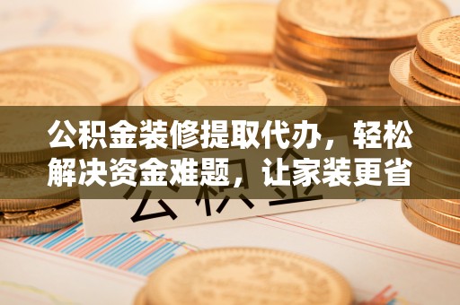 澄迈公积金装修提取代办，轻松解决资金难题，让家装更省心