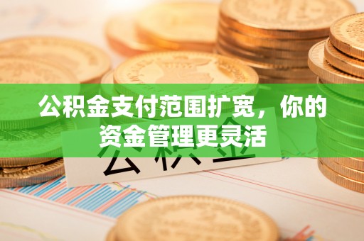 澄迈公积金支付范围扩宽，你的资金管理更灵活