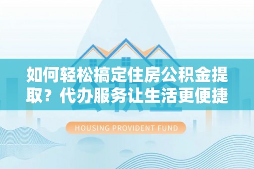 澄迈如何轻松搞定住房公积金提取？代办服务让生活更便捷