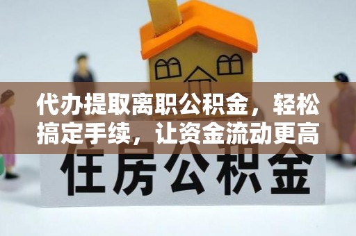 澄迈代办提取离职公积金，轻松搞定手续，让资金流动更高效