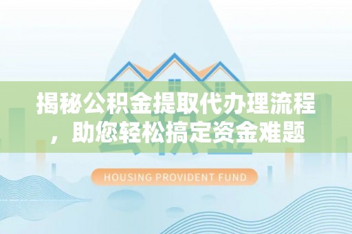 澄迈揭秘公积金提取代办理流程，助您轻松搞定资金难题