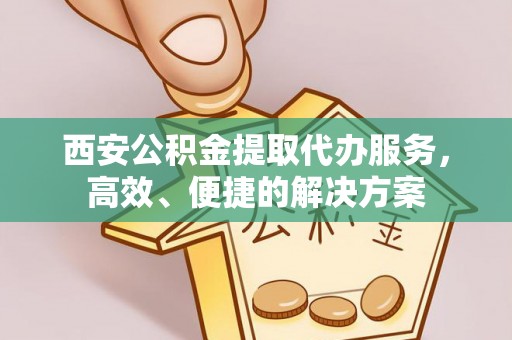 澄迈西安公积金提取代办服务，高效、便捷的解决方案
