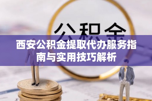 澄迈西安公积金提取代办服务指南与实用技巧解析