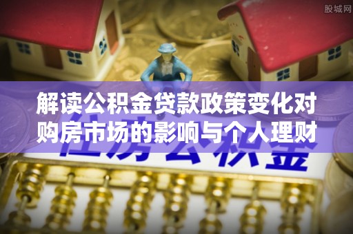 澄迈解读公积金贷款政策变化对购房市场的影响与个人理财规划的启示