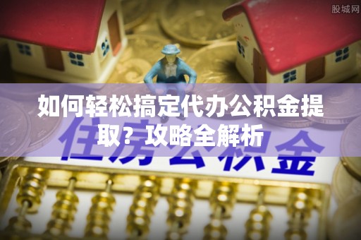 澄迈如何轻松搞定代办公积金提取？攻略全解析