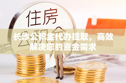 澄迈长沙公积金代办提取，高效解决您的资金需求