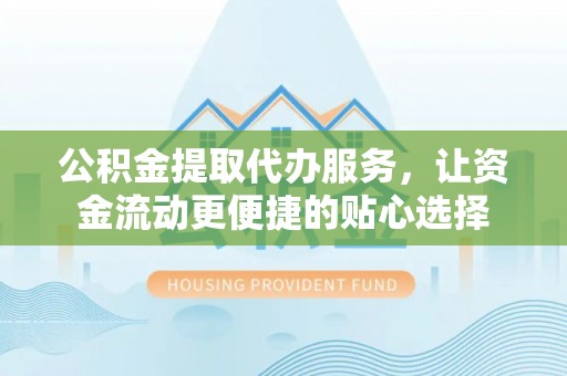 澄迈公积金提取代办服务，让资金流动更便捷的贴心选择