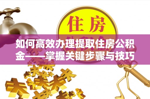 澄迈如何高效办理提取住房公积金——掌握关键步骤与技巧