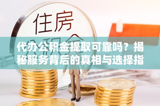 澄迈代办公积金提取可靠吗？揭秘服务背后的真相与选择指南