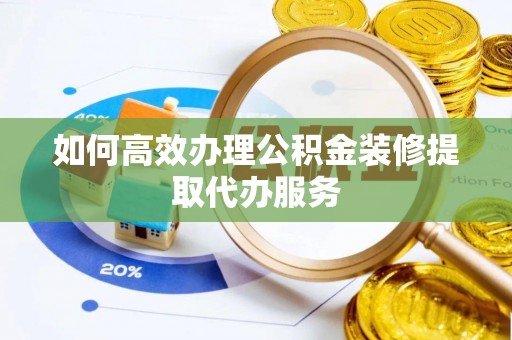 澄迈如何高效办理公积金装修提取代办服务