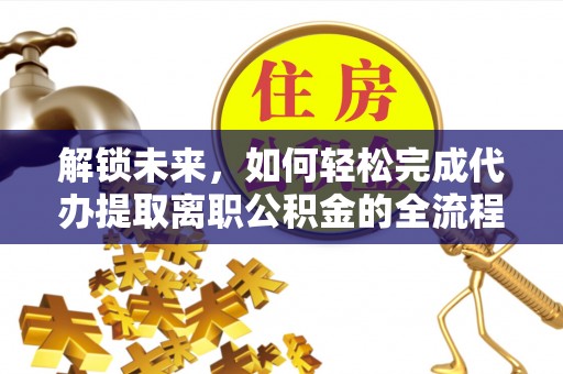 澄迈解锁未来，如何轻松完成代办提取离职公积金的全流程