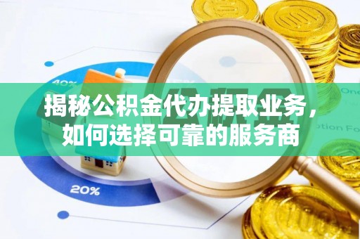 澄迈揭秘公积金代办提取业务，如何选择可靠的服务商