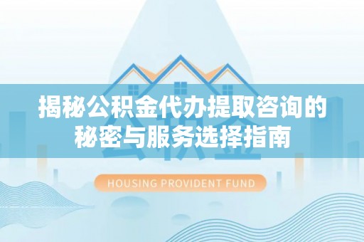 澄迈揭秘公积金代办提取咨询的秘密与服务选择指南