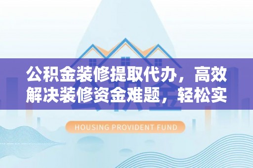 澄迈公积金装修提取代办，高效解决装修资金难题，轻松实现家居梦想