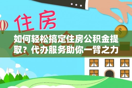 澄迈如何轻松搞定住房公积金提取？代办服务助你一臂之力