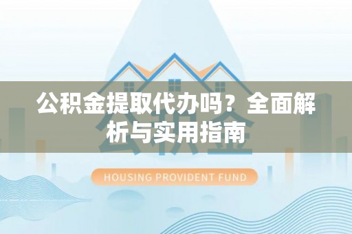 澄迈公积金提取代办吗？全面解析与实用指南