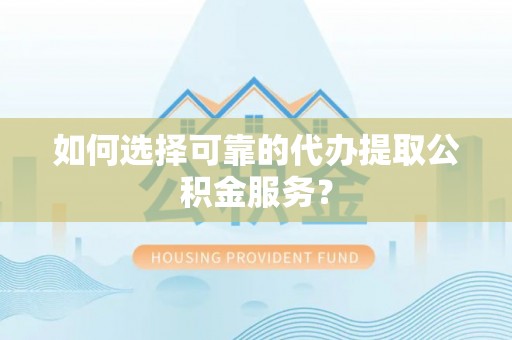 澄迈如何选择可靠的代办提取公积金服务？