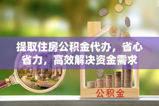 澄迈提取住房公积金代办，省心省力，高效解决资金需求