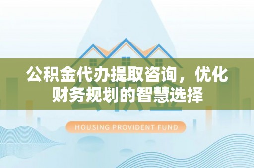 澄迈公积金代办提取咨询，优化财务规划的智慧选择