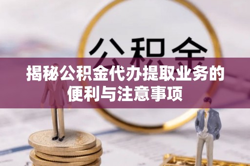 澄迈揭秘公积金代办提取业务的便利与注意事项