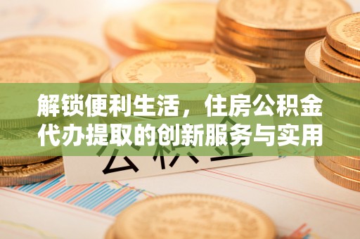 澄迈解锁便利生活，住房公积金代办提取的创新服务与实用指南