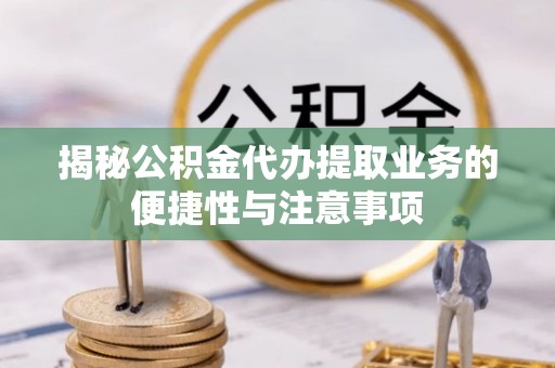 澄迈揭秘公积金代办提取业务的便捷性与注意事项