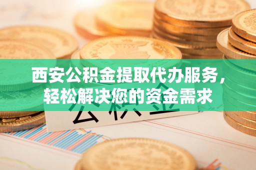 澄迈西安公积金提取代办服务，轻松解决您的资金需求