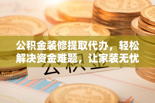 澄迈公积金装修提取代办，轻松解决资金难题，让家装无忧