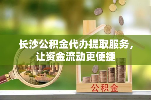澄迈长沙公积金代办提取服务，让资金流动更便捷