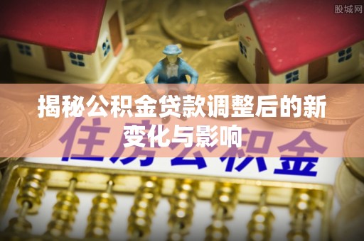 澄迈揭秘公积金贷款调整后的新变化与影响