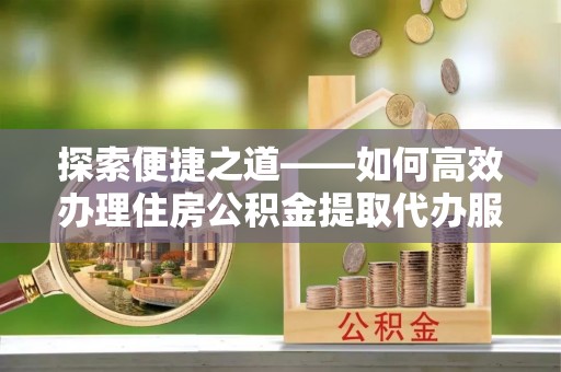 澄迈探索便捷之道——如何高效办理住房公积金提取代办服务