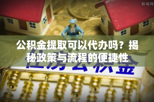 澄迈公积金提取可以代办吗？揭秘政策与流程的便捷性