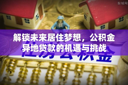 澄迈解锁未来居住梦想，公积金异地贷款的机遇与挑战