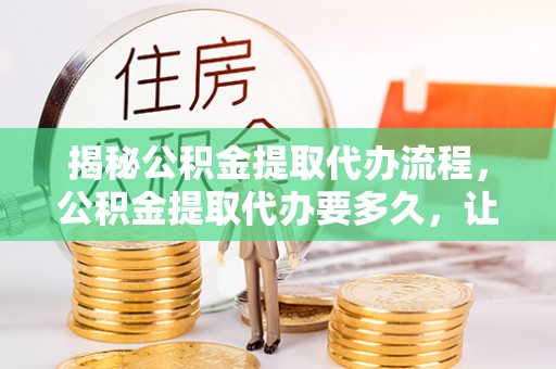 澄迈揭秘公积金提取代办流程，公积金提取代办要多久，让你心中有数