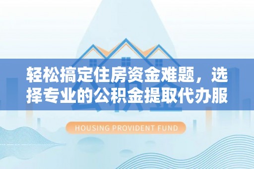 澄迈轻松搞定住房资金难题，选择专业的公积金提取代办服务