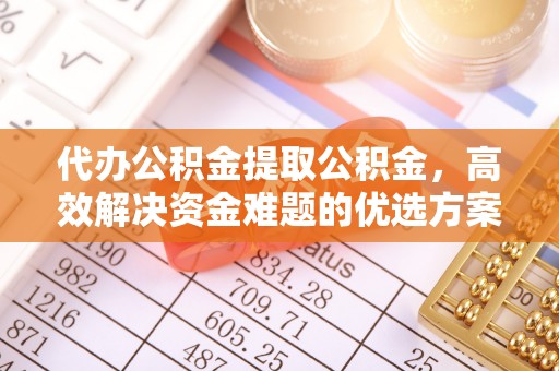 澄迈代办公积金提取公积金，高效解决资金难题的优选方案