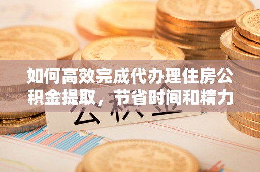 澄迈如何高效完成代办理住房公积金提取，节省时间和精力？