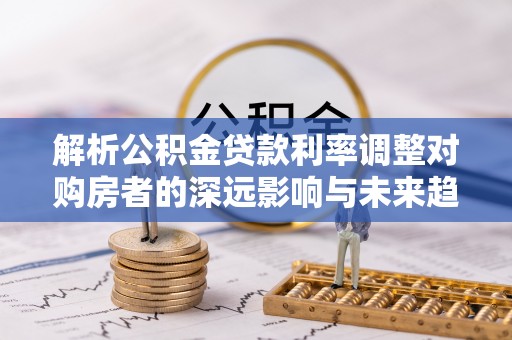 澄迈解析公积金贷款利率调整对购房者的深远影响与未来趋势