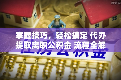 澄迈掌握技巧，轻松搞定 代办提取离职公积金 流程全解析