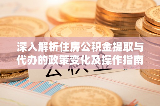 澄迈深入解析住房公积金提取与代办的政策变化及操作指南