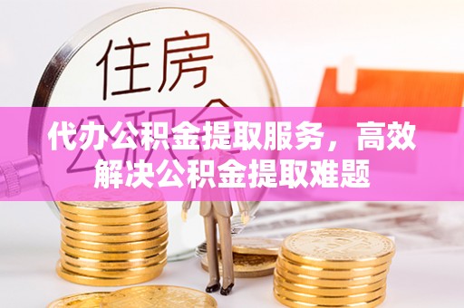 澄迈代办公积金提取服务，高效解决公积金提取难题