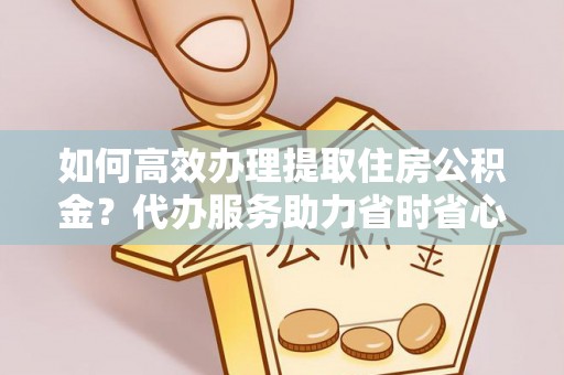 澄迈如何高效办理提取住房公积金？代办服务助力省时省心