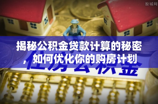 澄迈揭秘公积金贷款计算的秘密，如何优化你的购房计划